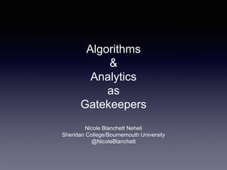 Algorithms
&
Analytics
as
Gatekeepers
Nicole Blanchett Neheli
Sheridan College/Bournemouth University
@NicoleBlanchett
 
