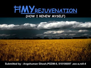 ĦMYREJUVENATION
                (HOW I RENEW MYSELF)




Submitted by : Angshuman Ghosh,PGDM-6, 010106097 ,sec-a,roll-4
Angshuman Ghosh                                              1
 