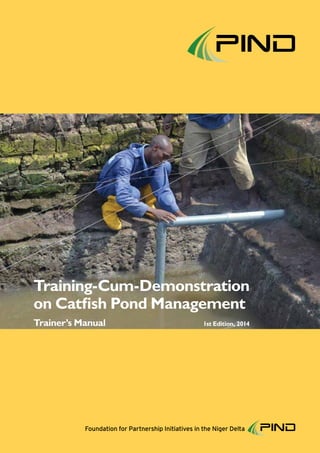 Foundation for Partnership Initiatives in the Niger Delta
Training-Cum-Demonstration
on Catfish Pond Management
Trainer’s Manual	 1st Edition, 2014
 