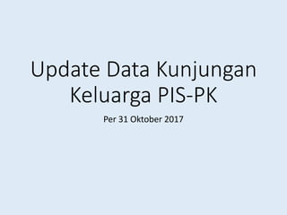 Update Data Kunjungan
Keluarga PIS-PK
Per 31 Oktober 2017
 