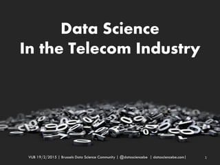 Data Science
In the Telecom Industry
VUB 19/2/2015 | Brussels Data Science Community | @datasciencebe | datasciencebe.com| 1
 