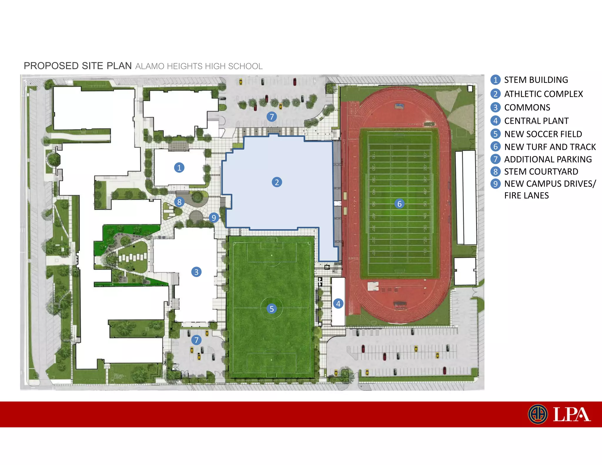 PROPOSED SITE PLAN ALAMO HEIGHTS HIGH SCHOOL
1
2
3
4
5
6
7
8
9
1
2
3
4
5
6
7
7
STEM BUILDING
ATHLETIC COMPLEX
COMMONS
CENTRAL PLANT
NEW SOCCER FIELD
NEW TURF AND TRACK
ADDITIONAL PARKING
STEM COURTYARD
NEW CAMPUS DRIVES/
FIRE LANES
9
8
 