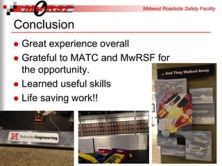 Midwest Roadside Safety Facility
Conclusion
Great experience overall
Grateful to MATC and MwRSF for
the opportunity.
Learned useful skills
Life saving work!!
8