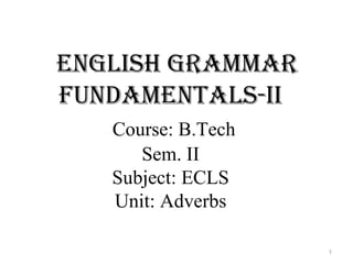 English grammar
fundamEntals-ii
Course: B.Tech
Sem. II
Subject: ECLS
Unit: Adverbs
1
 