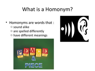 What is a Homonym?
• Homonyms are words that :
o sound alike
o are spelled differently
o have different meanings
 