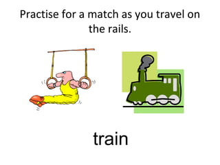 Practise for a match as you travel on
the rails.
train
 