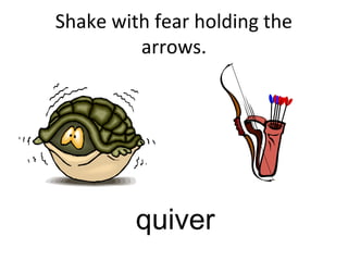 Shake with fear holding the
arrows.
quiver
 