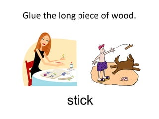 Glue the long piece of wood.
stick
 