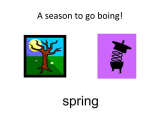 A season to go boing!
spring
 