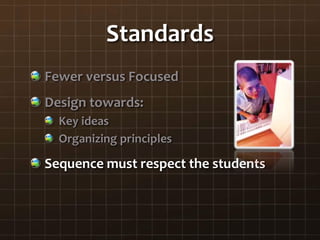 Standards
Fewer versus Focused
Design towards:
Key ideas
Organizing principles
Sequence must respect the students
 