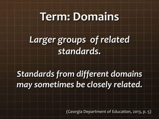 Term: Domains
Larger groups of related
standards.
Standards from different domains
may sometimes be closely related.
(Georgia Department of Education, 2013, p. 5)
 