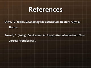 References
Oliva, P. (2000). Developing the curriculum. Boston: Allyn &
Bacon.
Sowell, E. (2004). Curriculum: An integrative introduction. New
Jersey: Prentice Hall.
 
