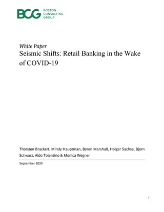 1
White Paper
Seismic Shifts: Retail Banking in the Wake
of COVID-19
Thorsten Brackert, Mindy Hauptman, Byron Marshall, Holger Sachse, Bjorn
Schwarz, Aldo Tolentino & Monica Wegner
September 2020
 