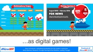 Data	Caricatures:	rethinking	visualisa3on	for	the	modern	researcher	
Be9y	Adamou,	Research	Through	Gaming	&	Paul	McGhie,	Leading	Thought	
Festival of
#NewMR 2018
	
	
…as digital games!
 