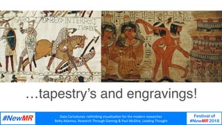 Data	Caricatures:	rethinking	visualisa3on	for	the	modern	researcher	
Be9y	Adamou,	Research	Through	Gaming	&	Paul	McGhie,	Leading	Thought	
Festival of
#NewMR 2018
	
	
…tapestry’s and engravings!
 