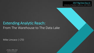 1
Extending Analytic Reach:
From The Warehouse to The Data Lake
Mike Limcaco | CTO
2017 Big Data Day LA
University of Southern California | 2017-08-06
 