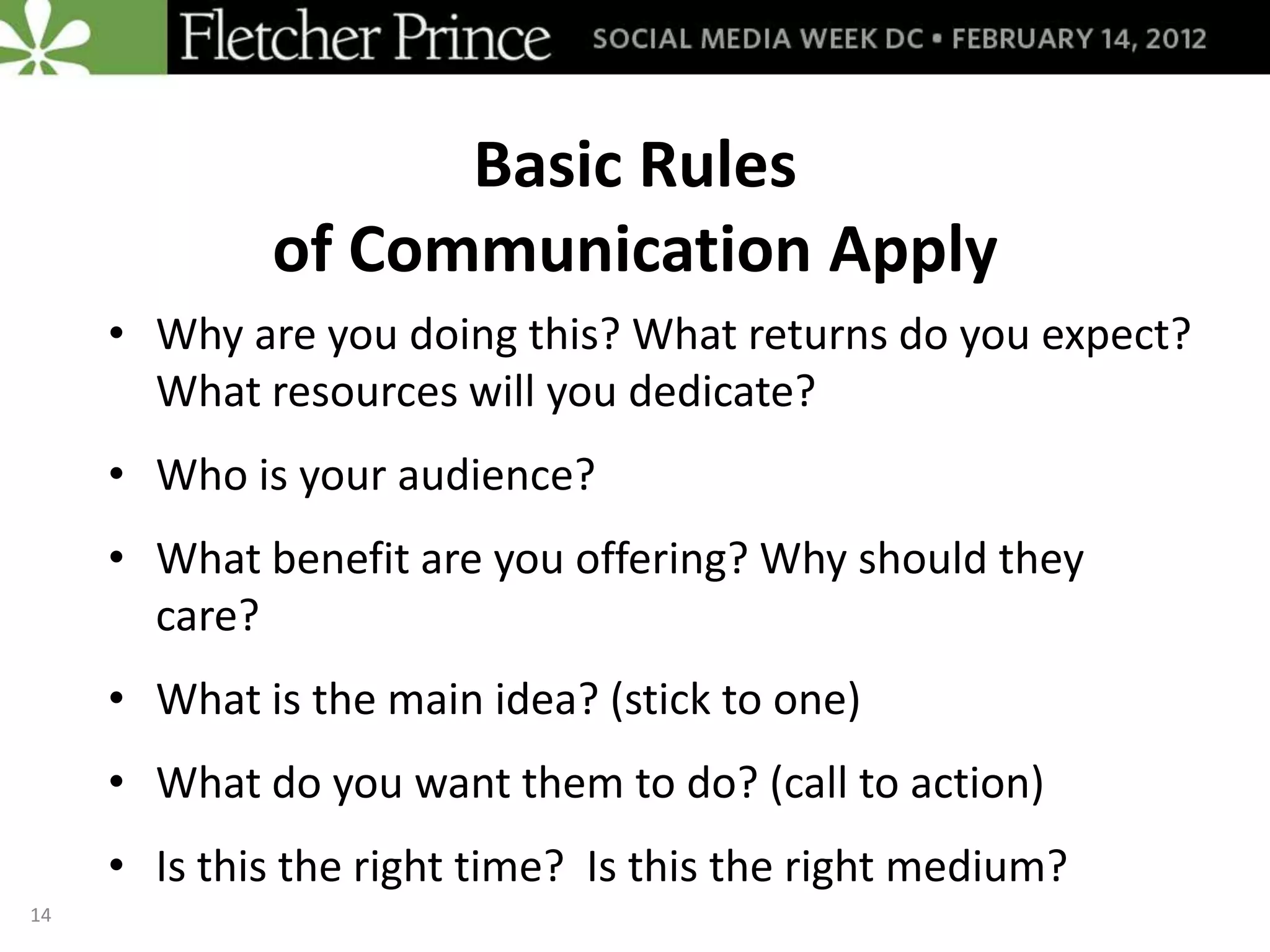 Basic Rules
             of Communication Apply
     • Why are you doing this? What returns do you expect?
       What resources will you dedicate?
     • Who is your audience?
     • What benefit are you offering? Why should they
       care?
     • What is the main idea? (stick to one)
     • What do you want them to do? (call to action)
     • Is this the right time? Is this the right medium?
14
 