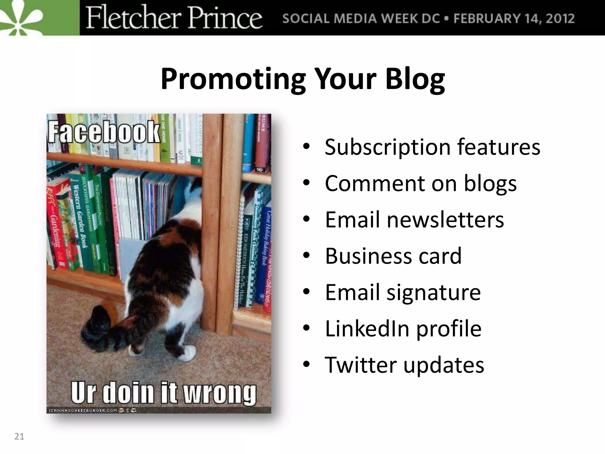 Promoting Your Blog
              •   Subscription features
              •   Comment on blogs
              •   Email newsletters
              •   Business card
              •   Email signature
              •   LinkedIn profile
              •   Twitter updates

21
 