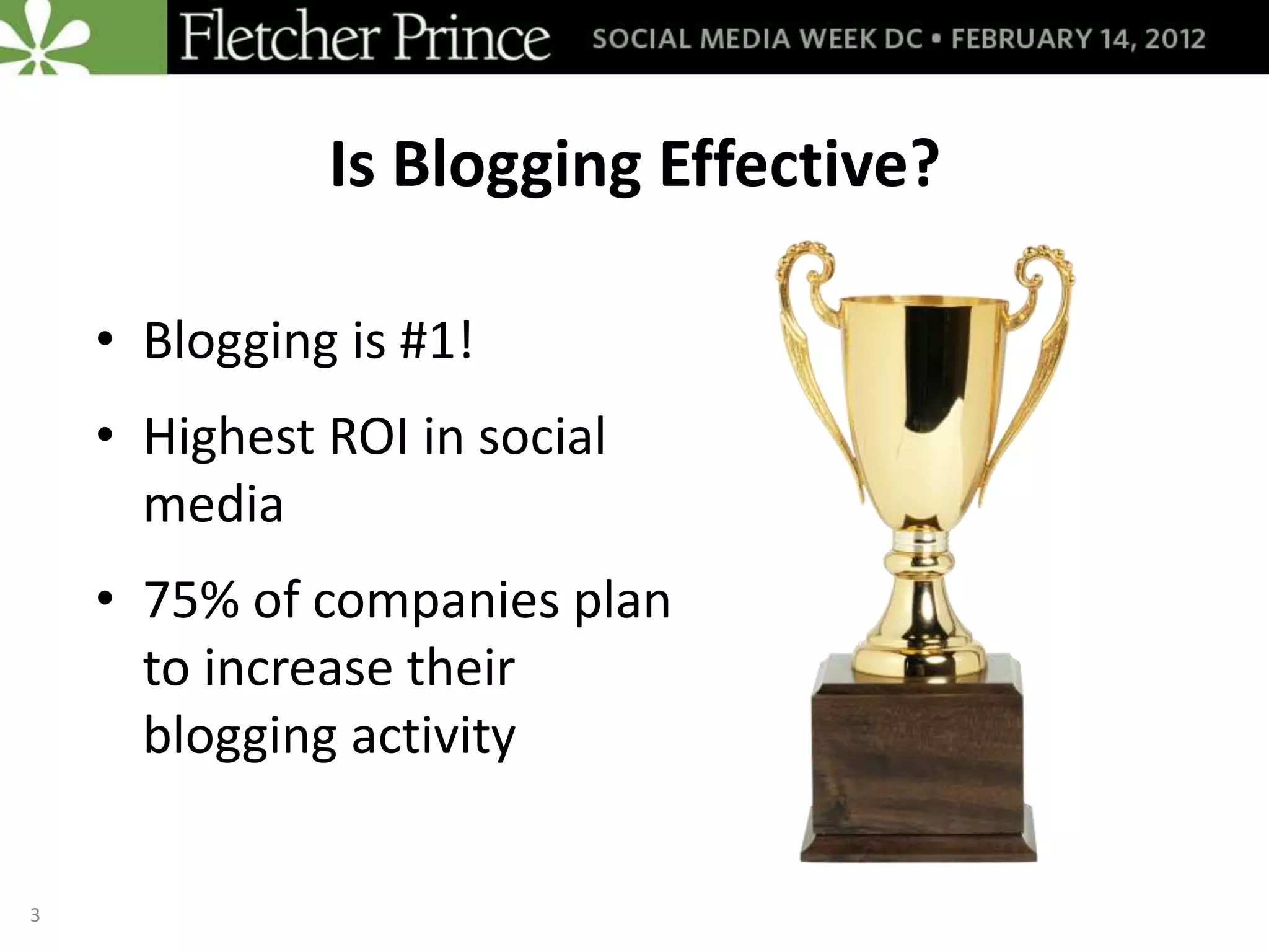 Is Blogging Effective?

    • Blogging is #1!
    • Highest ROI in social
      media
    • 75% of companies plan
      to increase their
      blogging activity

3
 