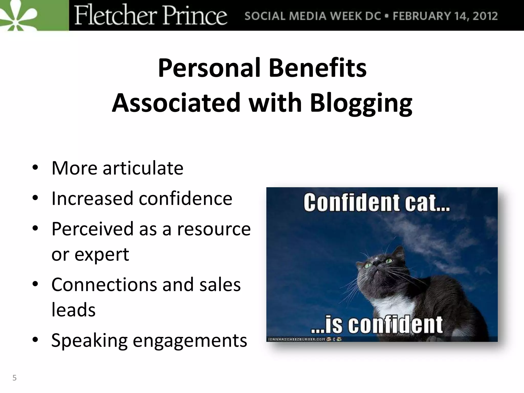 Personal Benefits
             Associated with Blogging

    • More articulate
    • Increased confidence
    • Perceived as a resource
      or expert
    • Connections and sales
      leads
    • Speaking engagements
5
 