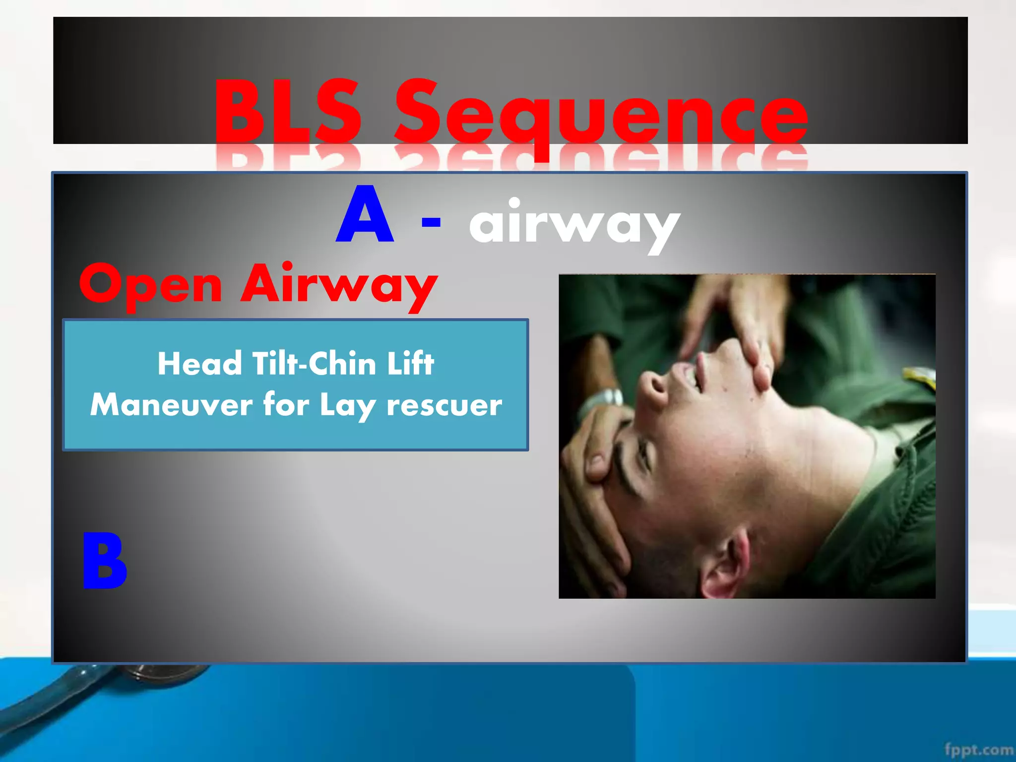 BLS Sequence
A - airway
B
Open Airway
 Jaw-Thrust Maneuver is
strictly a Healthcare
Provider technique
Head Tilt-Chin Lift
Maneuver for Lay rescuer
 