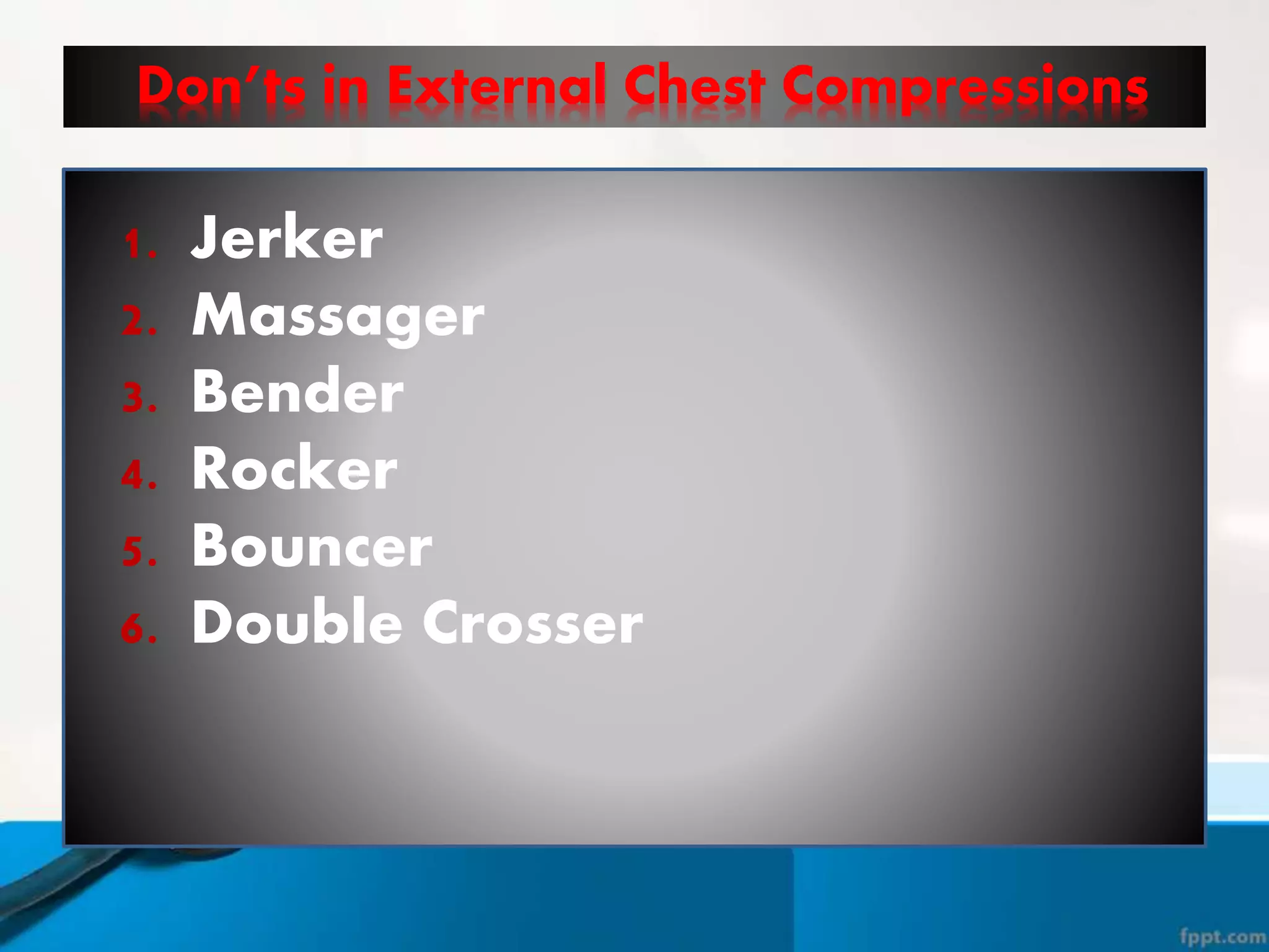 Don’ts in External Chest Compressions
1. Jerker
2. Massager
3. Bender
4. Rocker
5. Bouncer
6. Double Crosser
 