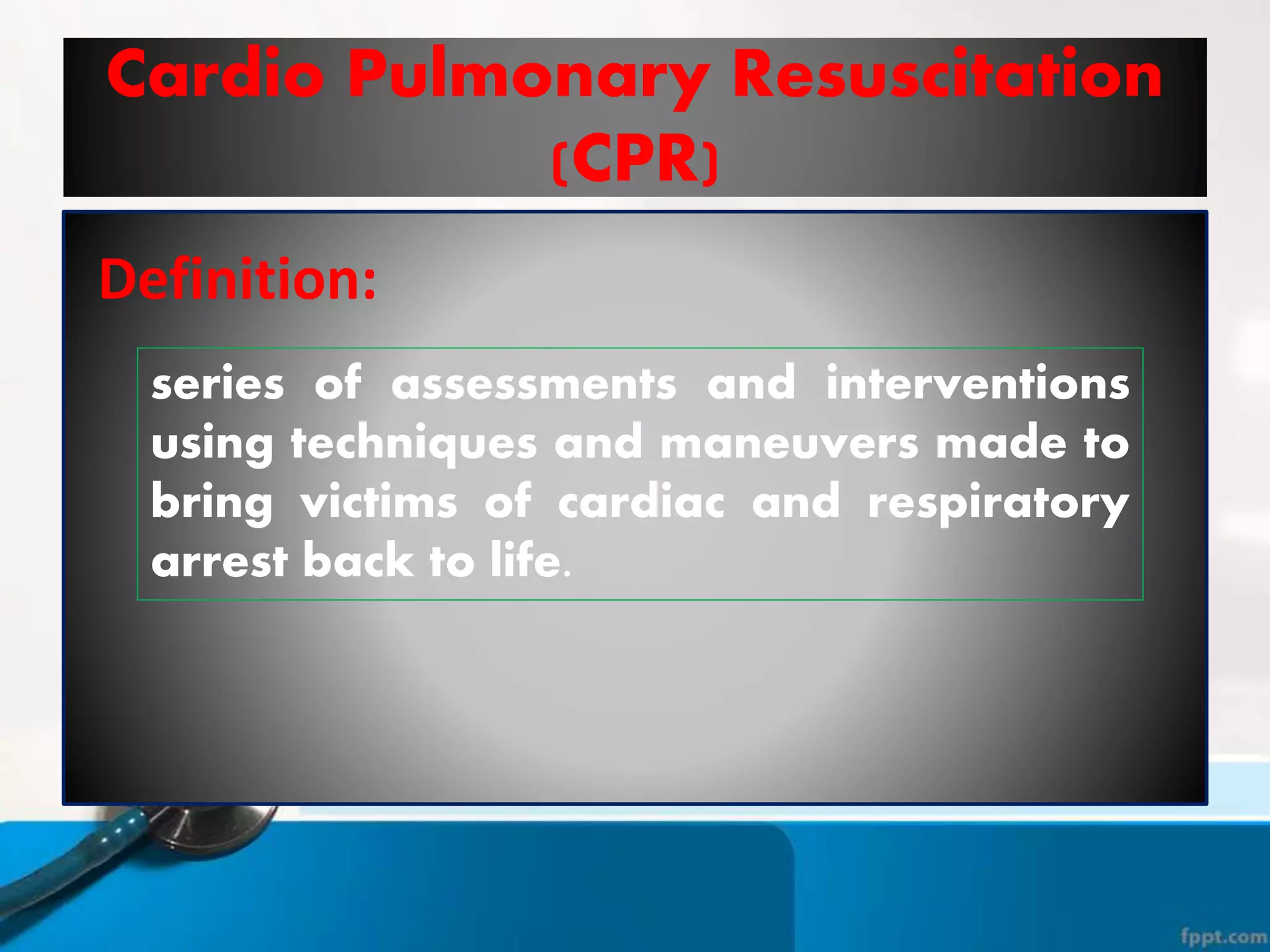 Cardio Pulmonary Resuscitation
(CPR)
series of assessments and interventions
using techniques and maneuvers made to
bring victims of cardiac and respiratory
arrest back to life.
Definition:
 