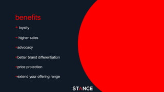 benefits
+ loyalty
+ higher sales
+advocacy
+better brand differentiation
+price protection
+extend your offering range
 