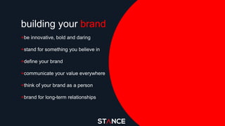 +be innovative, bold and daring
+stand for something you believe in
+define your brand
+communicate your value everywhere
+think of your brand as a person
+brand for long-term relationships
building your brand
 