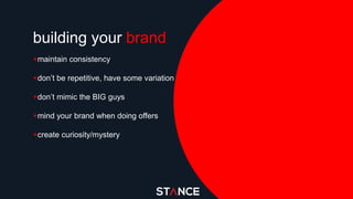 building your brand
+maintain consistency
+don’t be repetitive, have some variation
+don’t mimic the BIG guys
+mind your brand when doing offers
+create curiosity/mystery
 