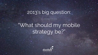 2013’s big question:
“What should my mobile
strategy be?”
 