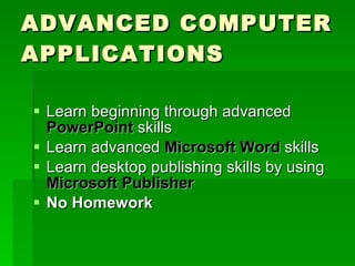 ADVANCED COMPUTER APPLICATIONS  Learn beginning through advanced  PowerPoint  skills Learn advanced  Microsoft Word  skills Learn desktop publishing skills by using  Microsoft Publisher No Homework 