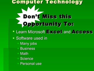 Computer Technology Don’t Miss this  Opportunity To: Learn Microsoft  Excel  and  Access Software used in  Many jobs Business Math Science  Personal use 
