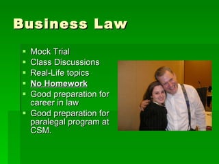 Business Law Mock Trial Class Discussions Real-Life topics No Homework Good preparation for career in law Good preparation for paralegal program at CSM. 