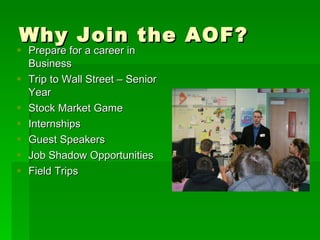 Why Join the AOF? Prepare for a career in Business Trip to Wall Street – Senior Year Stock Market Game Internships Guest Speakers Job Shadow Opportunities Field Trips 