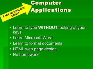 Computer Applications Learn to type  WITHOUT  looking at your keys Learn Microsoft Word Learn to format documents HTML web page design No homework EARN TECHNOLOGY  CREDIT 