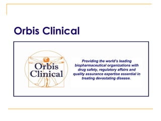 Orbis Clinical Providing the world’s leading biopharmaceutical organizations with drug safety, regulatory affairs and quality assurance expertise essential in treating devastating disease.   
