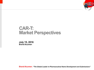 CAR-T:
Market Perspectives
July 15, 2016
Brand Acumen
Brand Acumen. “The Global Leader in Pharmaceutical Name Development and Submissions”
 