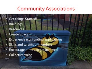 Community Associations
• Get things Started!
• Buildings
• Resources
• Create Space
• Experience e.g. funding applications
• Skills and talents of members
• Encourage others to get involved
• CollectiveVoice
 