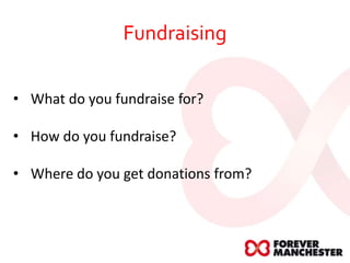 Fundraising
• What do you fundraise for?
• How do you fundraise?
• Where do you get donations from?
 