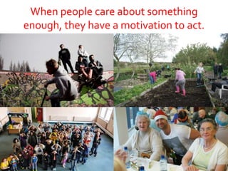 When people care about something
enough, they have a motivation to act.
 