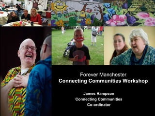 HELPING LOCAL PEOPLE DO
EXTRAORDINARY THINGS.
James Hampson
Connecting Communities
Co-ordinator
Forever Manchester
Connecting Communities Workshop
 