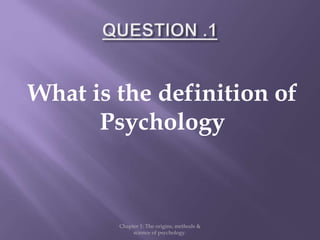 What is the definition of
Psychology
Chapter 1: The origins, methods &
science of psychology.
 