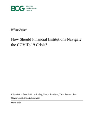 White Paper
How Should Financial Institutions Navigate
the COVID-19 Crisis?
Kilian Berz, Gwenhaël Le Boulay, Simon Bartletta, Yann Sénant, Sam
Stewart, and Anna Zakrzewski
March 2020
 