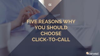 “
FIVE REASONS WHY
YOU SHOULD
CHOOSE
CLICK-TO-CALL
 