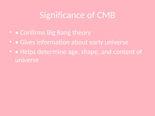 Significance of CMB
• • Confirms Big Bang theory
• • Gives information about early universe
• • Helps determine age, shape, and content of
universe
 