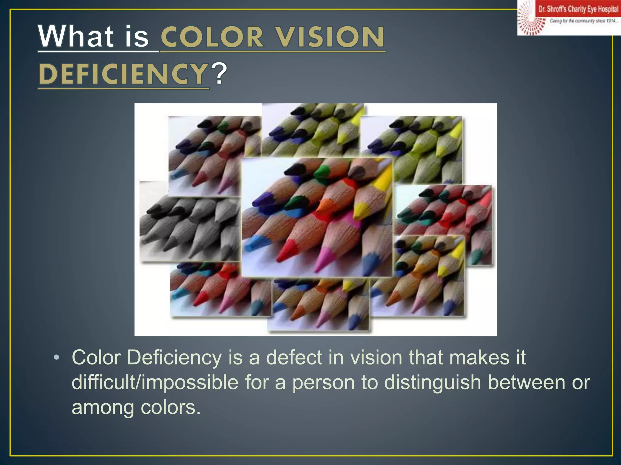 • Color Deficiency is a defect in vision that makes it
difficult/impossible for a person to distinguish between or
among colors.
 