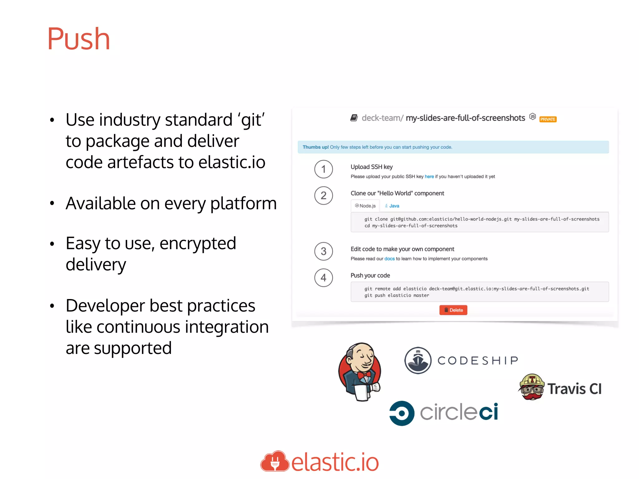 • Use industry standard ‘git’
to package and deliver
code artefacts to elastic.io
• Available on every platform
• Easy to use, encrypted
delivery
• Developer best practices
like continuous integration
are supported
Push
 