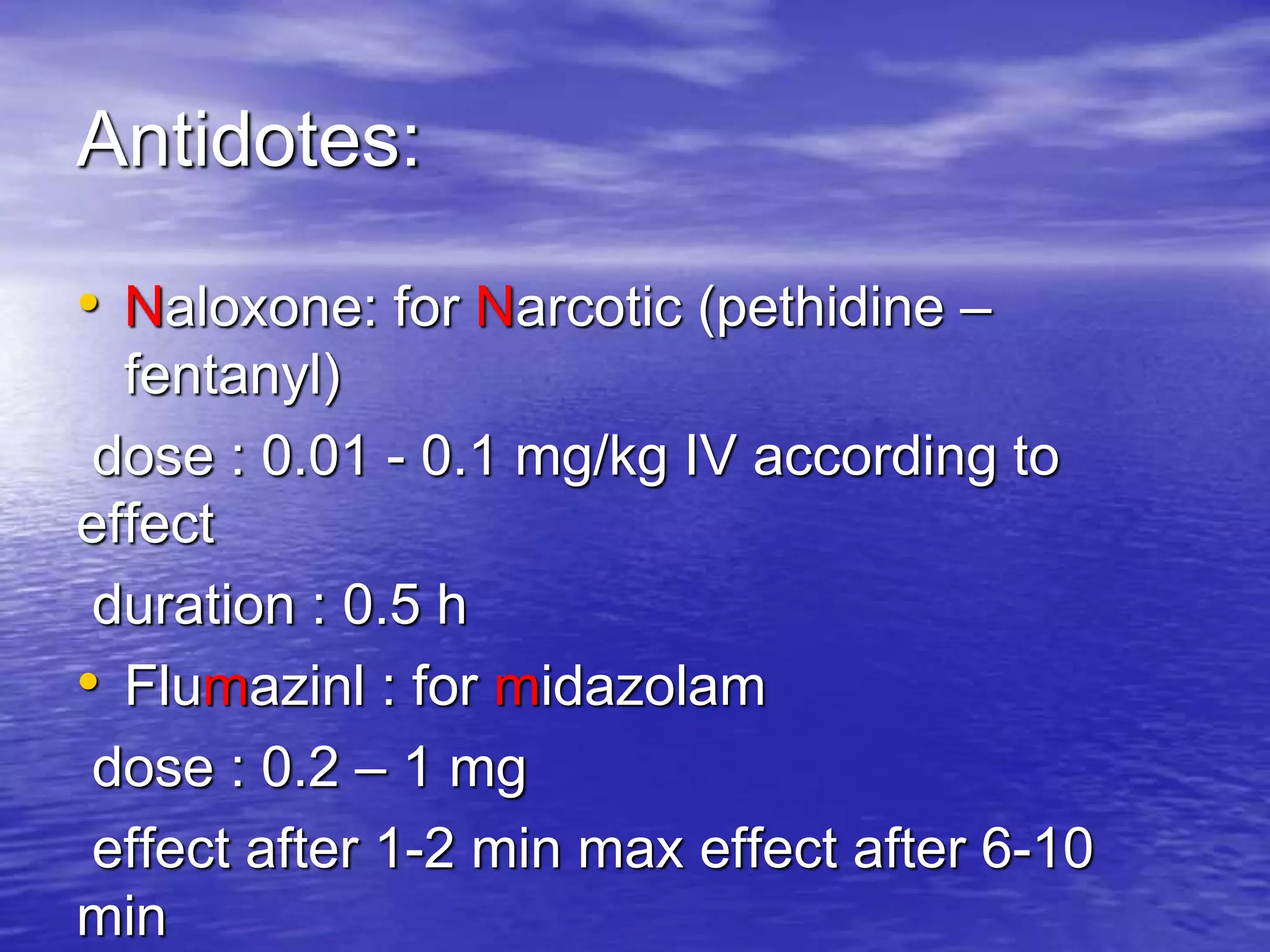 Antidotes:
• Naloxone: for Narcotic (pethidine –
fentanyl)
dose : 0.01 - 0.1 mg/kg IV according to
effect
duration : 0.5 h
• Flumazinl : for midazolam
dose : 0.2 – 1 mg
effect after 1-2 min max effect after 6-10
min
 