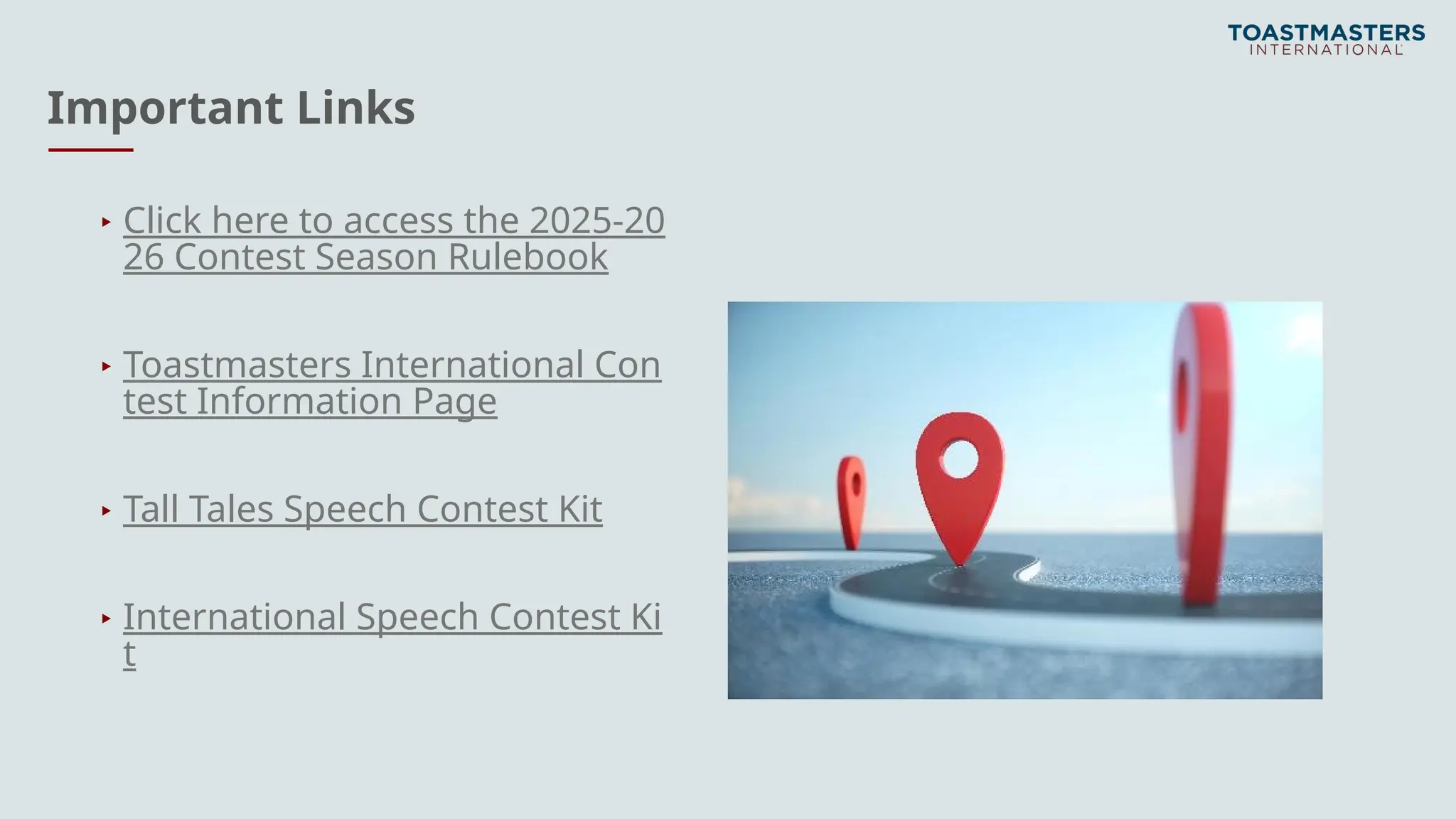 Important Links
▸ Click here to access the 2025-20
26 Contest Season Rulebook
▸ Toastmasters International Con
test Information Page
▸ Tall Tales Speech Contest Kit
▸ International Speech Contest Ki
t
 